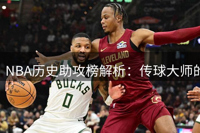 NBA历史助攻榜解析：传球大师的较量与传奇背后的故事